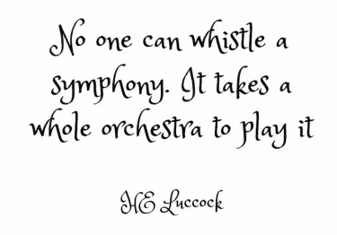 No one whistles a symphony it takes a whole orchestra to play it.